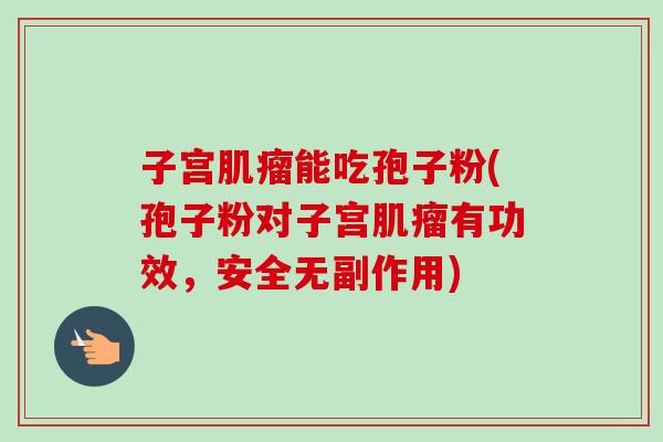 子宫肌瘤能吃孢子粉(孢子粉对子宫肌瘤有功效，安全无副作用)