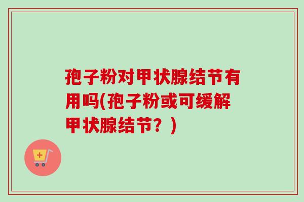 孢子粉对甲状腺结节有用吗(孢子粉或可缓解甲状腺结节？)