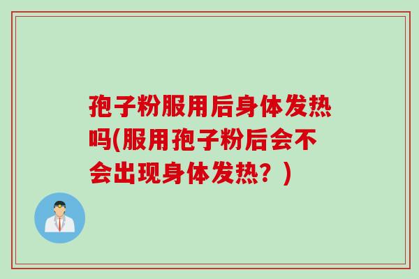 孢子粉服用后身体发热吗(服用孢子粉后会不会出现身体发热？)