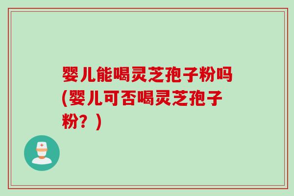 婴儿能喝灵芝孢子粉吗(婴儿可否喝灵芝孢子粉？)