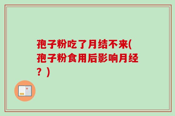 孢子粉吃了月结不来(孢子粉食用后影响月经？)