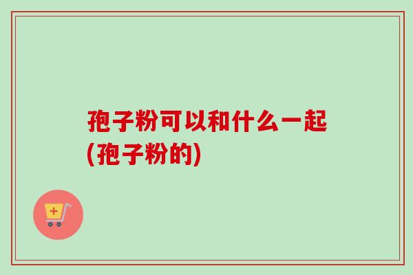 孢子粉可以和什么一起(孢子粉的)