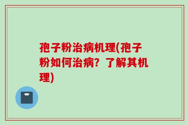 孢子粉治病机理(孢子粉如何治病？了解其机理)