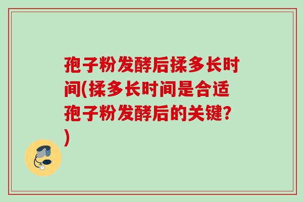 孢子粉发酵后揉多长时间(揉多长时间是合适孢子粉发酵后的关键？)