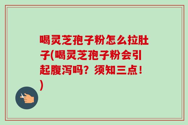 喝灵芝孢子粉怎么拉肚子(喝灵芝孢子粉会引起腹泻吗？须知三点！)