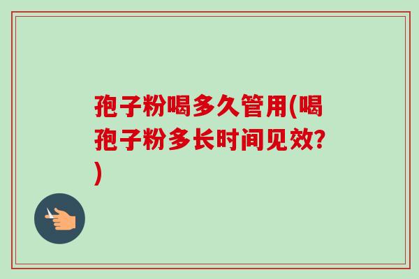 孢子粉喝多久管用(喝孢子粉多长时间见效？)