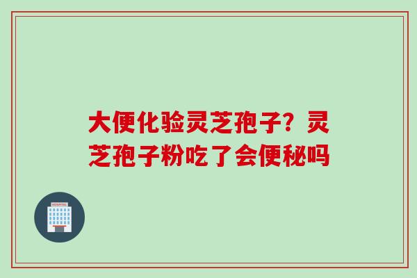 大便化验灵芝孢子？灵芝孢子粉吃了会便秘吗