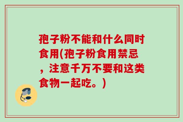 孢子粉不能和什么同时食用(孢子粉食用禁忌，注意千万不要和这类食物一起吃。)