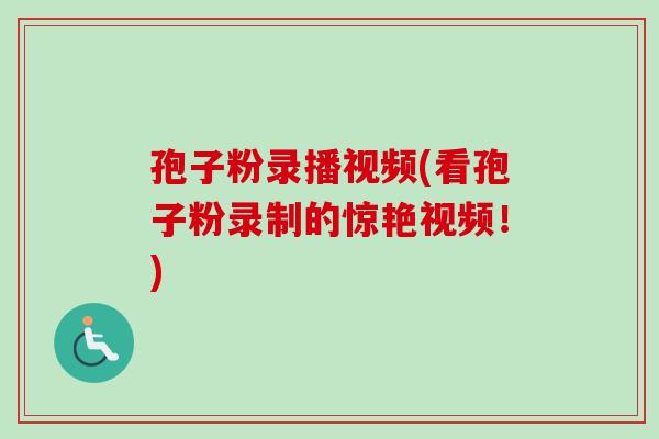 孢子粉录播视频(看孢子粉录制的惊艳视频！)
