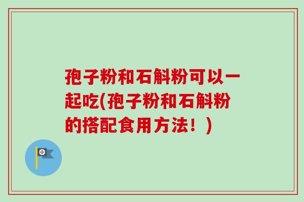 孢子粉和石斛粉可以一起吃(孢子粉和石斛粉的搭配食用方法！)