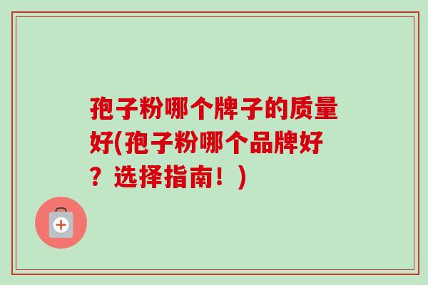 孢子粉哪个牌子的质量好(孢子粉哪个品牌好？选择指南！)
