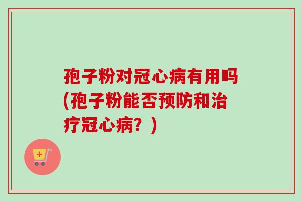 孢子粉对冠心病有用吗(孢子粉能否预防和治疗冠心病？)