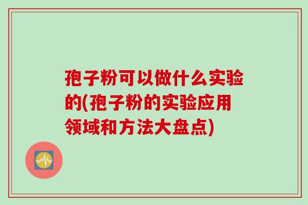 孢子粉可以做什么实验的(孢子粉的实验应用领域和方法大盘点)