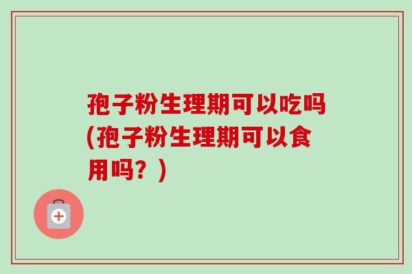 孢子粉生理期可以吃吗(孢子粉生理期可以食用吗？)