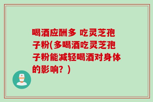 喝酒应酬多 吃灵芝孢子粉(多喝酒吃灵芝孢子粉能减轻喝酒对身体的影响?) 喝酒应酬多 吃灵芝孢子粉(多喝酒吃灵芝孢子粉能减轻喝酒对身体的影响?)