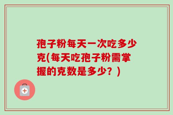 孢子粉每天一次吃多少克(每天吃孢子粉需掌握的克数是多少？)
