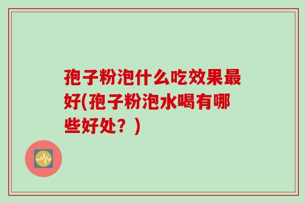 孢子粉泡什么吃效果最好(孢子粉泡水喝有哪些好处？)
