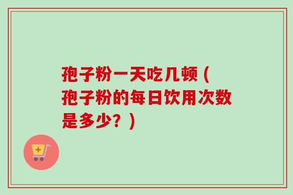 孢子粉一天吃几顿 (孢子粉的每日饮用次数是多少？)