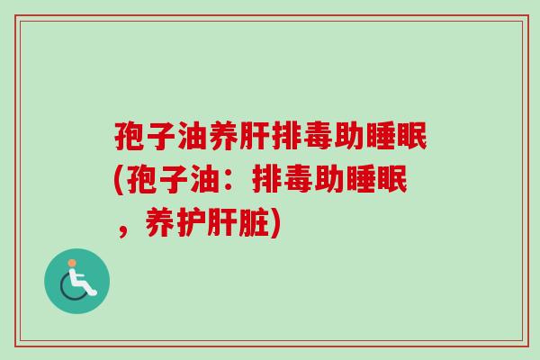 孢子油养肝排毒助睡眠(孢子油：排毒助睡眠，养护肝脏)