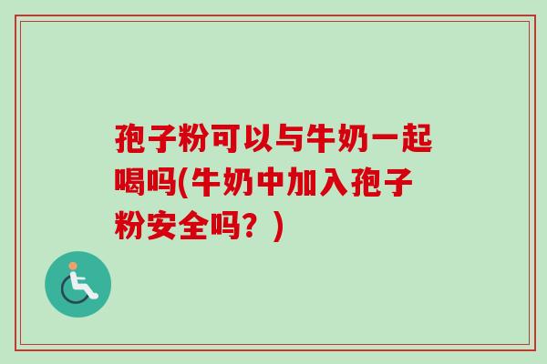 孢子粉可以与牛奶一起喝吗(牛奶中加入孢子粉安全吗？)