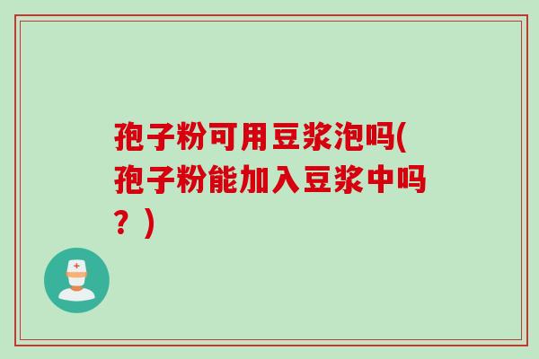 孢子粉可用豆浆泡吗(孢子粉能加入豆浆中吗?) 孢子粉可用豆浆泡吗(孢子粉能加入豆浆中吗?)