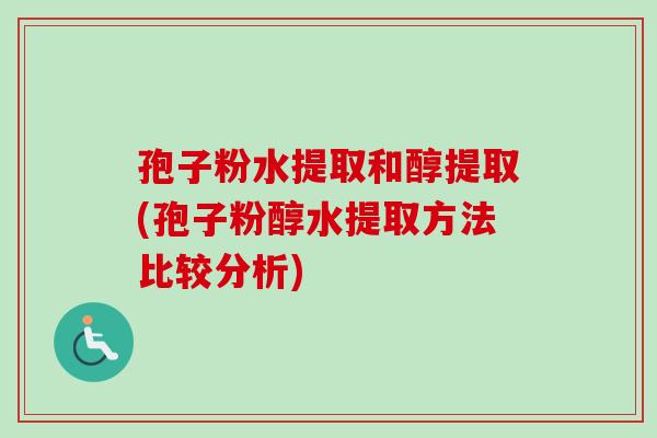 孢子粉水提取和醇提取(孢子粉醇水提取方法比较分析)