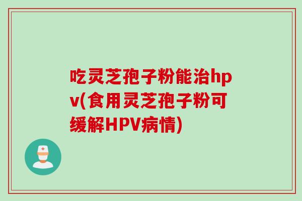 吃灵芝孢子粉能治hpv(食用灵芝孢子粉可缓解HPV病情)