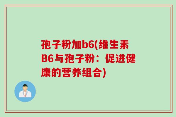 孢子粉加b6(维生素B6与孢子粉：促进健康的营养组合)