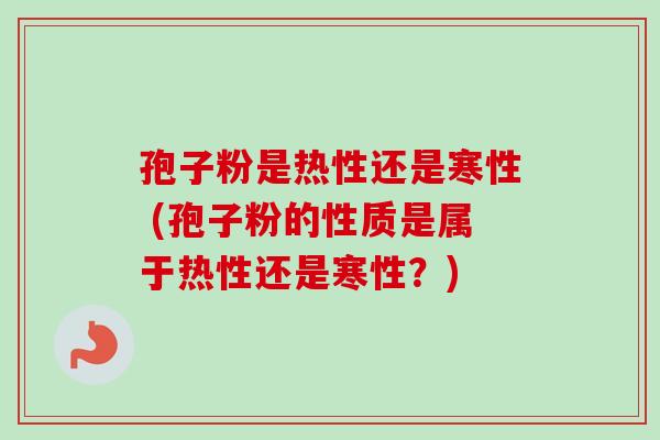孢子粉是热性还是寒性 (孢子粉的性质是属于热性还是寒性？)