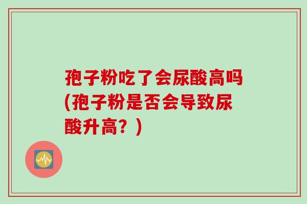 孢子粉吃了会尿酸高吗(孢子粉是否会导致尿酸升高？)