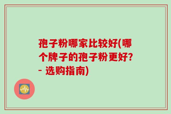 孢子粉哪家比较好(哪个牌子的孢子粉更好?- 选购指南) 孢子粉哪家比较好(哪个牌子的孢子粉更好?- 选购指南)