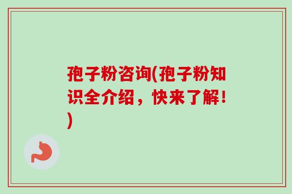 孢子粉咨询(孢子粉知识全介绍，快来了解！)