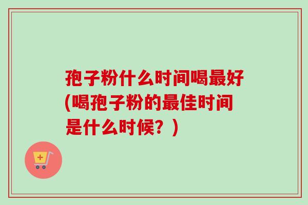孢子粉什么时间喝好(喝孢子粉的佳时间是什么时候？)