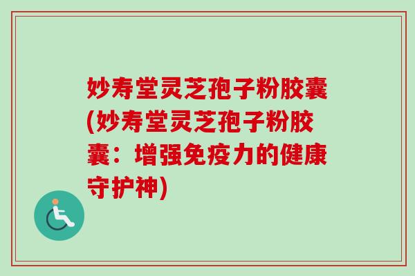 妙寿堂灵芝孢子粉胶囊(妙寿堂灵芝孢子粉胶囊：增强免疫力的健康守护神)