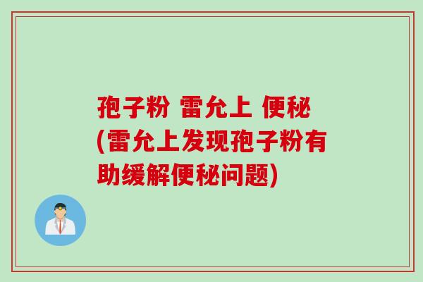 孢子粉 雷允上 便秘(雷允上发现孢子粉有助缓解便秘问题)
