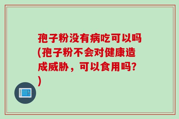 孢子粉没有病吃可以吗(孢子粉不会对健康造成威胁，可以食用吗？)