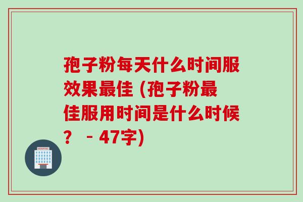 孢子粉每天什么时间服效果最佳 (孢子粉最佳服用时间是什么时候？ - 47字)