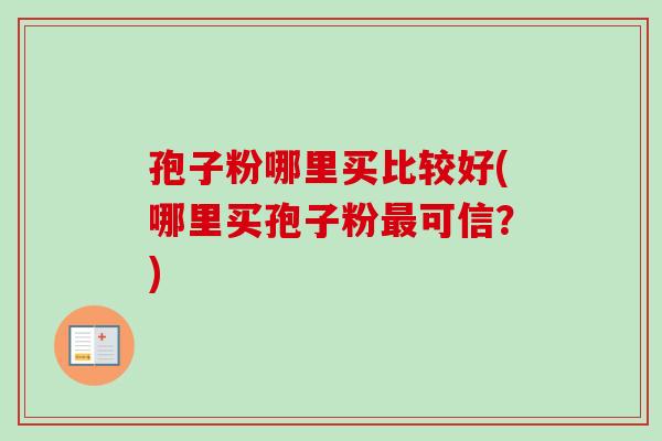 孢子粉哪里买比较好(哪里买孢子粉最可信？)