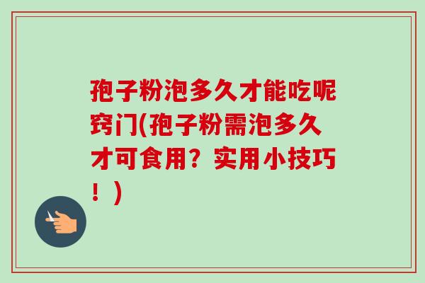孢子粉泡多久才能吃呢窍门(孢子粉需泡多久才可食用？实用小技巧！)