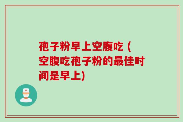 孢子粉早上空腹吃 (空腹吃孢子粉的佳时间是早上) 孢子粉早上空腹吃 (空腹吃孢子粉的佳时间是早上)