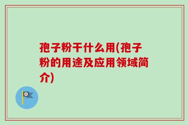 孢子粉干什么用(孢子粉的用途及应用领域简介)