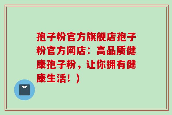 孢子粉官方旗舰店孢子粉官方网店：高品质健康孢子粉，让你拥有健康生活！)