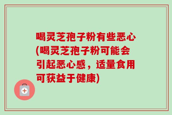 喝灵芝孢子粉有些恶心(喝灵芝孢子粉可能会引起恶心感，适量食用可获益于健康)