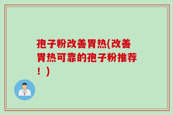 孢子粉改善胃热(改善胃热可靠的孢子粉推荐！)
