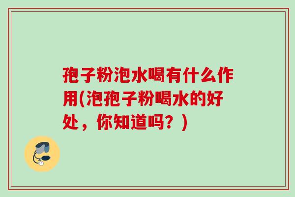 孢子粉泡水喝有什么作用(泡孢子粉喝水的好处，你知道吗？)