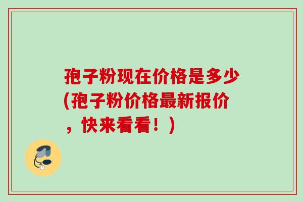孢子粉现在价格是多少(孢子粉价格最新报价，快来看看！)