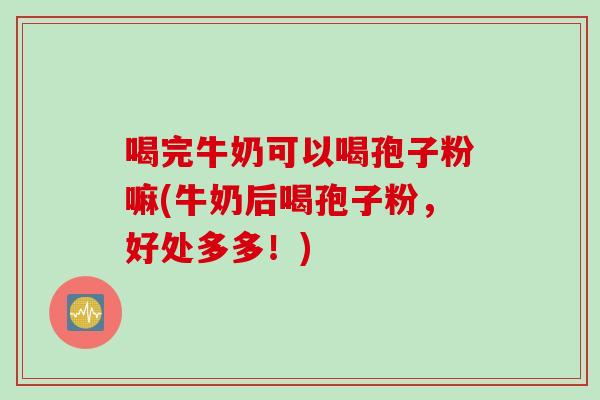 喝完牛奶可以喝孢子粉嘛(牛奶后喝孢子粉，好处多多！)
