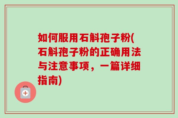 如何服用石斛孢子粉(石斛孢子粉的正确用法与注意事项，一篇详细指南)