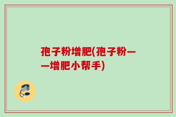 孢子粉增肥(孢子粉——增肥小帮手) 孢子粉增肥(孢子粉——增肥小帮手)