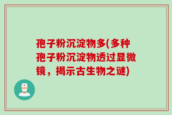 孢子粉沉淀物多(多种孢子粉沉淀物透过显微镜,揭示古生物之谜) 孢子粉沉淀物多(多种孢子粉沉淀物透过显微镜,揭示古生物之谜)